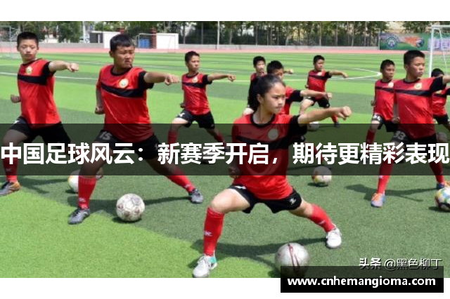 中国足球风云：新赛季开启，期待更精彩表现